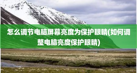怎么调节电脑屏幕亮度为保护眼睛(如何调整电脑亮度保护眼睛)