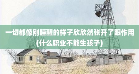 一切都像刚睡醒的样子欣欣然张开了眼作用(什么职业不能生孩子)