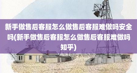 新手做售后客服怎么做售后客服难做吗安全吗(新手做售后客服怎么做售后客服难做吗知乎)