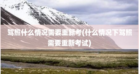 驾照什么情况需要重新考(什么情况下驾照需要重新考试)