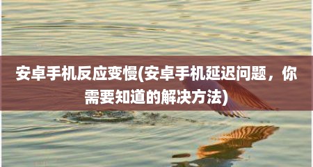 安卓手机反应变慢(安卓手机延迟问题，你需要知道的解决方法)
