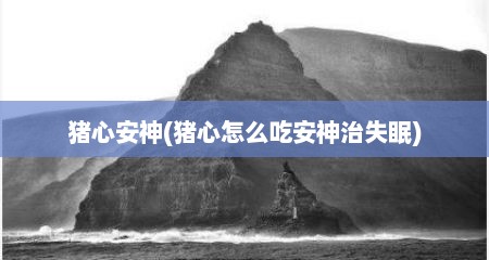 猪心安神(猪心怎么吃安神治失眠)
