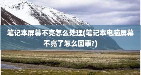 笔记本屏幕不亮怎么处理(笔记本电脑屏幕不亮了怎么回事?)