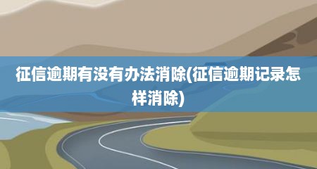 征信逾期有没有办法消除(征信逾期记录怎样消除)