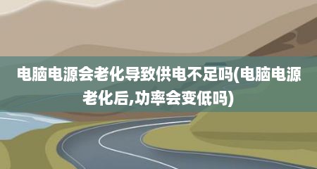 电脑电源会老化导致供电不足吗(电脑电源老化后,功率会变低吗)
