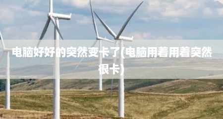 电脑好好的突然变卡了(电脑用着用着突然很卡)