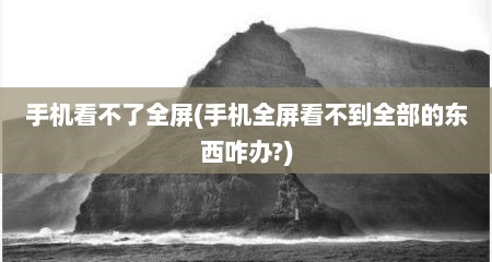 手机看不了全屏(手机全屏看不到全部的东西咋办?)