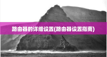 路由器的详细设置(路由器设置指南)