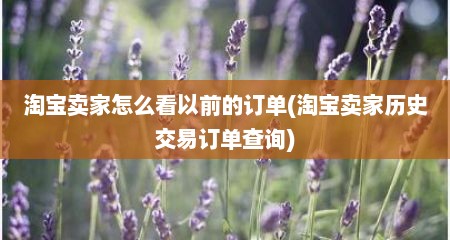 淘宝卖家怎么看以前的订单(淘宝卖家历史交易订单查询)