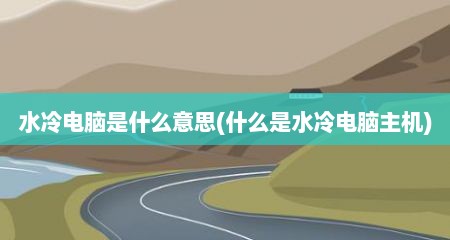 水冷电脑是什么意思(什么是水冷电脑主机)