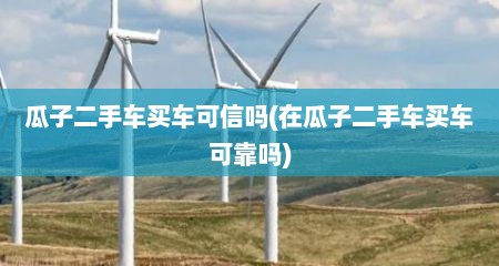 瓜子二手车买车可信吗(在瓜子二手车买车可靠吗)