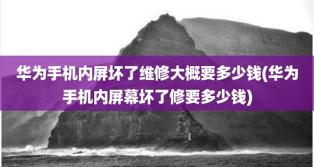 华为手机内屏坏了维修大概要多少钱(华为手机内屏幕坏了修要多少钱)