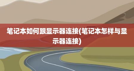笔记本如何跟显示器连接(笔记本怎样与显示器连接)