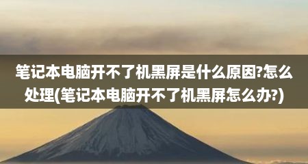 笔记本电脑开不了机黑屏是什么原因?怎么处理(笔记本电脑开不了机黑屏怎么办?)