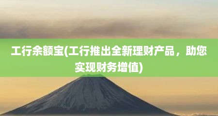 工行余额宝(工行推出全新理财产品，助您实现财务增值)