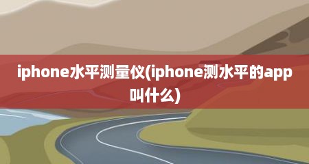 iphone水平测量仪(iphone测水平的app叫什么)