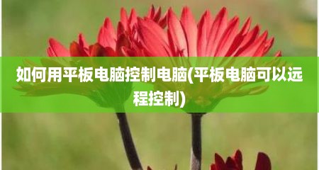 如何用平板电脑控制电脑(平板电脑可以远程控制)