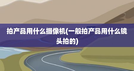 拍产品用什么摄像机(一般拍产品用什么镜头拍的)