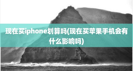 现在买iphone划算吗(现在买苹果手机会有什么影响吗)
