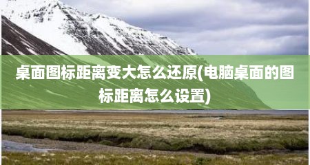 桌面图标距离变大怎么还原(电脑桌面的图标距离怎么设置)