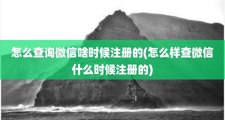 怎么查询微信啥时候注册的(怎么样查微信什么时候注册的)