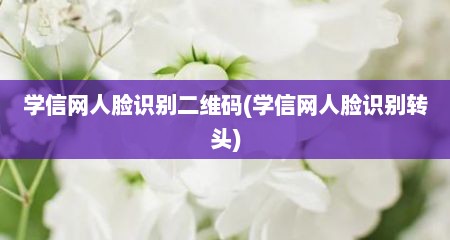 学信网人脸识别二维码(学信网人脸识别转头)