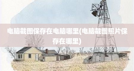 电脑截图保存在电脑哪里(电脑截图照片保存在哪里)