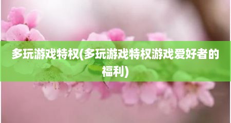 多玩游戏特权(多玩游戏特权游戏爱好者的福利)