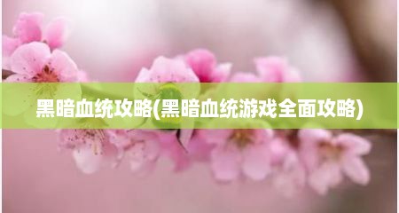 黑暗血统攻略(黑暗血统游戏全面攻略)