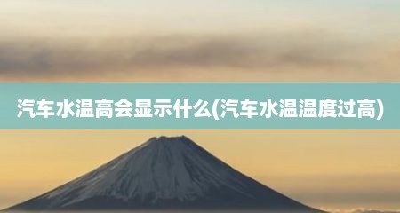 汽车水温高会显示什么(汽车水温温度过高)
