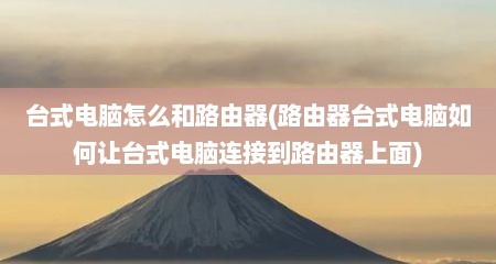 台式电脑怎么和路由器(路由器台式电脑如何让台式电脑连接到路由器上面)