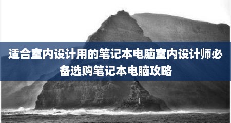 适合室内设计用的笔记本电脑室内设计师必备选购笔记本电脑攻略