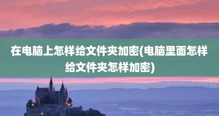 在电脑上怎样给文件夹加密(电脑里面怎样给文件夹怎样加密)