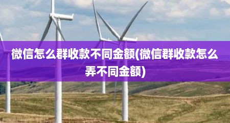 微信怎么群收款不同金额(微信群收款怎么弄不同金额)
