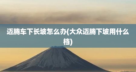迈腾车下长坡怎么办(大众迈腾下坡用什么档)