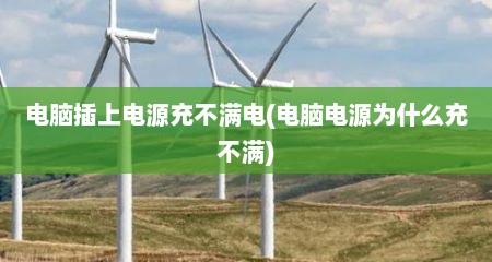 电脑插上电源充不满电(电脑电源为什么充不满)