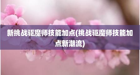 新挑战驱魔师技能加点(挑战驱魔师技能加点新潮流)