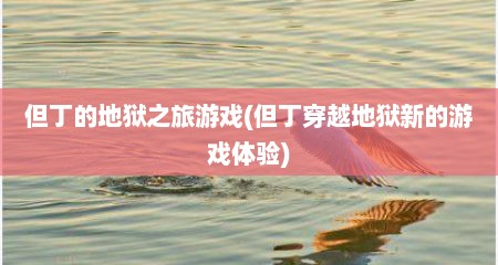 但丁的地狱之旅游戏(但丁穿越地狱新的游戏体验)