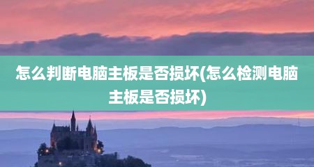 怎么判断电脑主板是否损坏(怎么检测电脑主板是否损坏)