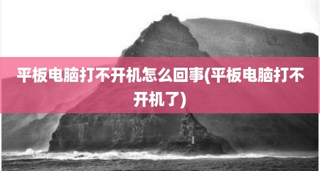 平板电脑打不开机怎么回事(平板电脑打不开机了)