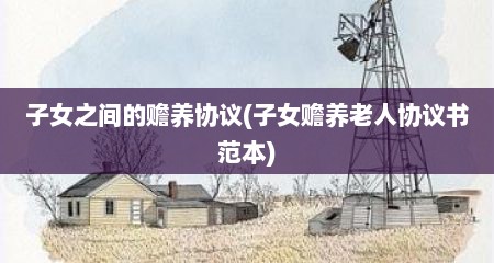 子女之间的赡养协议(子女赡养老人协议书范本)
