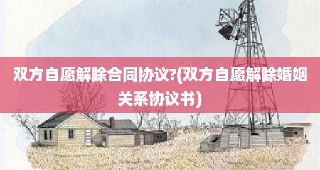 双方自愿解除合同协议?(双方自愿解除婚姻关系协议书)