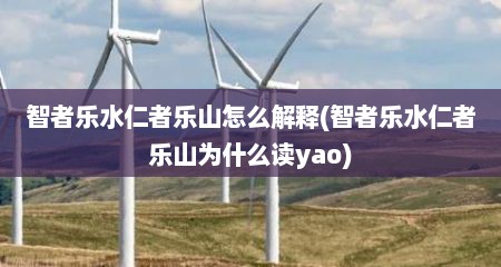 智者乐水仁者乐山怎么解释(智者乐水仁者乐山为什么读yao)