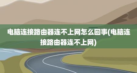 电脑连接路由器连不上网怎么回事(电脑连接路由器连不上网)
