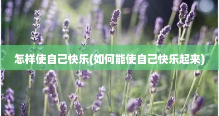 怎样使自己快乐(如何能使自己快乐起来)