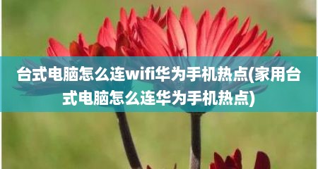 台式电脑怎么连wifi华为手机热点(家用台式电脑怎么连华为手机热点)