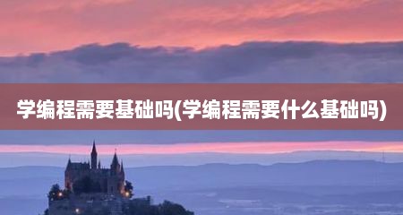 学编程需要基础吗(学编程需要什么基础吗)