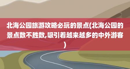 北海公园旅游攻略必玩的景点(北海公园的景点数不胜数,吸引着越来越多的中外游客)