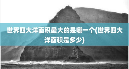 世界四大洋面积最大的是哪一个(世界四大洋面积是多少)
