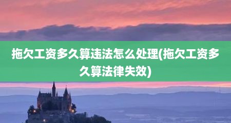 拖欠工资多久算违法怎么处理(拖欠工资多久算法律失效)